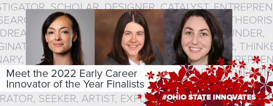 •	Eileen Faulds, assistant professor, College of Nursing •	Karen Dannemiller, associate professor, Civil Environmental and Geodetic Engineering, College of Engineering •	Katelyn Swindle-Reilly, assistant professor, Biomedical Engineering, College of Engineering  Innovator of the Year Finalists